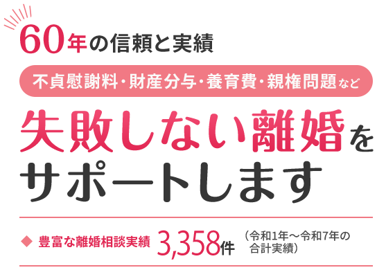 60年の信頼と実績 不貞慰謝料・財産分与・養育費・親権問題など失敗しない離婚をサポートします