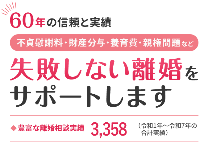 60年の信頼と実績 不貞慰謝料・財産分与・養育費・親権問題など失敗しない離婚をサポートします